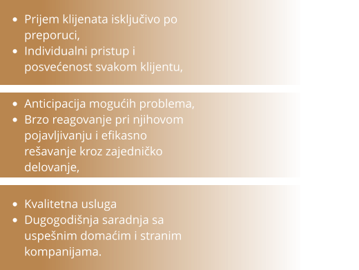•	Anticipacija mogućih problema, •	Brzo reagovanje pri njihovom pojavljivanju i efikasno rešavanje kroz zajedničko delovanje, •	Prijem klijenata isključivo po preporuci,  •	Individualni pristup i posvećenost svakom klijentu, •	Kvalitetna usluga •	Dugogodišnja saradnja sa uspešnim domaćim i stranim kompanijama.